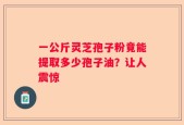 一公斤灵芝孢子粉竟能提取多少孢子油？让人震惊