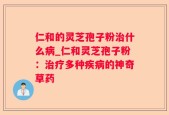仁和的灵芝孢子粉治什么病_仁和灵芝孢子粉：治疗多种疾病的神奇草药