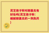 灵芝孢子粉对胆囊炎有好处吗(灵芝孢子粉：缓解胆囊炎的一剂良药)