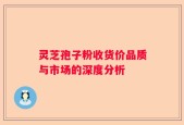灵芝孢子粉收货价品质与市场的深度分析