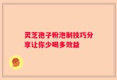 灵芝孢子粉泡制技巧分享让你少喝多效益