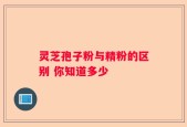 灵芝孢子粉与精粉的区别 你知道多少
