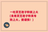 一吃灵芝孢子粉就上火(食用灵芝孢子粉易导致上火，需谨慎！)