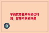 早晨饮用孢子粉的佳时刻，你想不到的效果