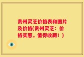 贵州灵芝价格表和图片及价格(贵州灵芝：价格实惠，值得收藏！)