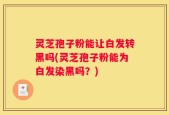 灵芝孢子粉能让白发转黑吗(灵芝孢子粉能为白发染黑吗？)