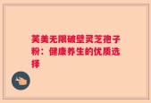 芙美无限破壁灵芝孢子粉：健康养生的优质选择