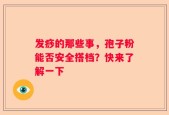 发痧的那些事，孢子粉能否安全搭档？快来了解一下