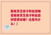 服用灵芝孢子粉后想睡觉服用灵芝孢子粉后感到昏昏欲睡？这是为什么！)