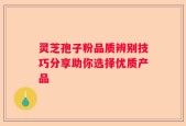 灵芝孢子粉品质辨别技巧分享助你选择优质产品