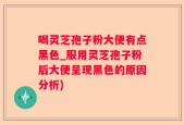 喝灵芝孢子粉大便有点黑色_服用灵芝孢子粉后大便呈现黑色的原因分析)