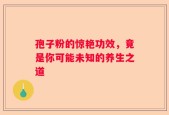 孢子粉的惊艳功效，竟是你可能未知的养生之道