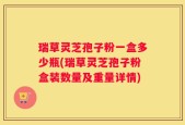 瑞草灵芝孢子粉一盒多少瓶(瑞草灵芝孢子粉盒装数量及重量详情)