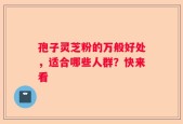 孢子灵芝粉的万般好处，适合哪些人群？快来看