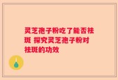 灵芝孢子粉吃了能否祛斑 探究灵芝孢子粉对祛斑的功效