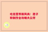 吃出营养新风尚：孢子粉制作全攻略大公开