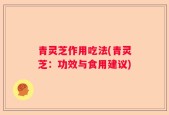青灵芝作用吃法(青灵芝：功效与食用建议)