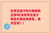 吃灵芝孢子粉大便黑色正常吗(食用灵芝孢子粉后大便出现黑色，是否正常？)