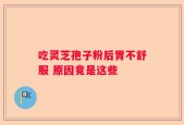 吃灵芝孢子粉后胃不舒服 原因竟是这些