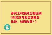 赤灵芝和紫灵芝的区别(赤灵芝与紫灵芝差异比较，如何选择？)