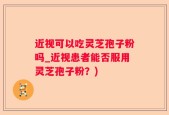 近视可以吃灵芝孢子粉吗_近视患者能否服用灵芝孢子粉？)
