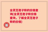 全灵芝孢子粉的价格查询(全灵芝孢子粉价格查询，了解全灵芝孢子粉的价格)