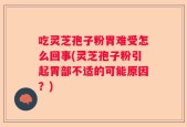 吃灵芝孢子粉胃难受怎么回事(灵芝孢子粉引起胃部不适的可能原因？)