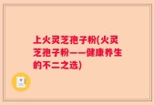 上火灵芝孢子粉(火灵芝孢子粉——健康养生的不二之选)