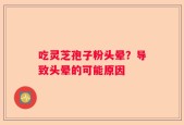 吃灵芝孢子粉头晕？导致头晕的可能原因