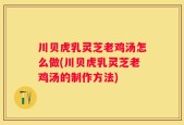 川贝虎乳灵芝老鸡汤怎么做(川贝虎乳灵芝老鸡汤的制作方法)