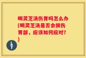 喝灵芝汤伤胃吗怎么办(喝灵芝汤是否会损伤胃部，应该如何应对？)