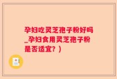 孕妇吃灵芝孢子粉好吗_孕妇食用灵芝孢子粉是否适宜？)