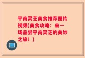 平南灵芝美食推荐图片视频(美食攻略：来一场品尝平南灵芝的美妙之旅！)