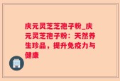 庆元灵芝芝孢子粉_庆元灵芝孢子粉：天然养生珍品，提升免疫力与健康