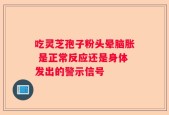 吃灵芝孢子粉头晕脑胀 是正常反应还是身体发出的警示信号