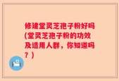 修建堂灵芝孢子粉好吗(堂灵芝孢子粉的功效及适用人群，你知道吗？)
