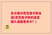 多少度冲灵芝孢子粉合适(灵芝孢子粉的适宜摄入温度是多少？)