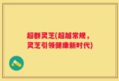 超群灵芝(超越常规，灵芝引领健康新时代)