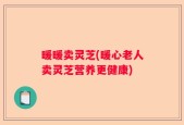 暖暖卖灵芝(暖心老人卖灵芝营养更健康)