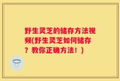 野生灵芝的储存方法视频(野生灵芝如何储存？教你正确方法！)