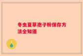 冬虫夏草孢子粉保存方法全知道