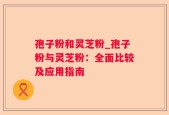 孢子粉和灵芝粉_孢子粉与灵芝粉：全面比较及应用指南