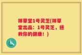 祥草堂1号灵芝(祥草堂出品：1号灵芝，拯救你的健康！)