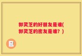 郭灵芝的好朋友是谁(郭灵芝的密友是谁？)