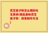 灵芝孢子粉怎么晒好吃又简单(晒出美味灵芝孢子粉：简易制作方法)