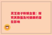 灵芝孢子粉铜含量：探究其数值及对健康的潜在影响