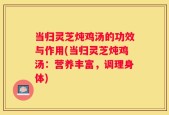 当归灵芝炖鸡汤的功效与作用(当归灵芝炖鸡汤：营养丰富，调理身体)
