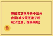 降低灵芝孢子粉中灰分含量(减少灵芝孢子粉灰分含量，提高纯度)