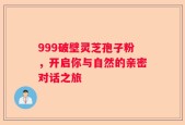 999破壁灵芝孢子粉，开启你与自然的亲密对话之旅