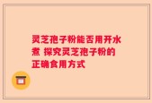 灵芝孢子粉能否用开水煮 探究灵芝孢子粉的正确食用方式